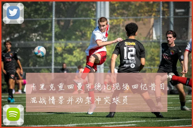 卡里克重回曼市德比现场回忆昔日混战情景并劝架冲突球员