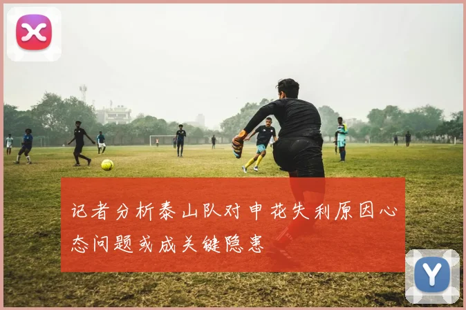 记者分析泰山队对申花失利原因心态问题或成关键隐患