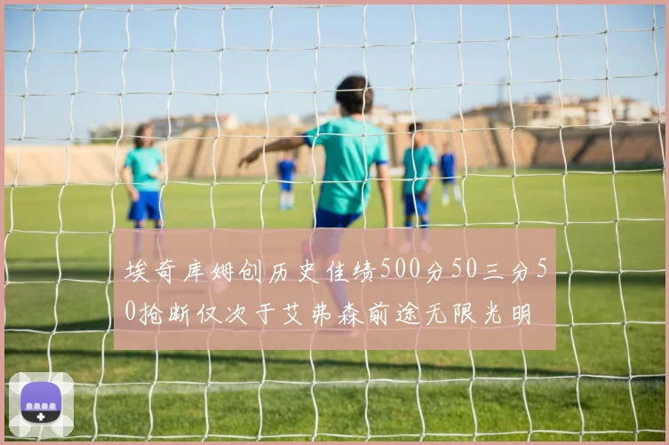 埃奇库姆创历史佳绩500分50三分50抢断仅次于艾弗森前途无限光明