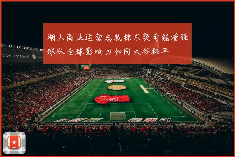 湖人商业运营总裁称东契奇能增强球队全球影响力如同大谷翔平