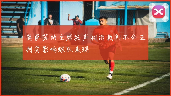 奥萨苏纳主席发声控诉裁判不公正判罚影响球队表现