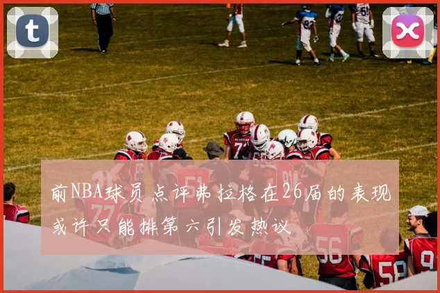 前NBA球员点评弗拉格在26届的表现或许只能排第六引发热议