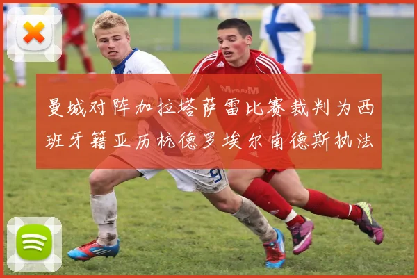 曼城对阵加拉塔萨雷比赛裁判为西班牙籍亚历杭德罗埃尔南德斯执法解析