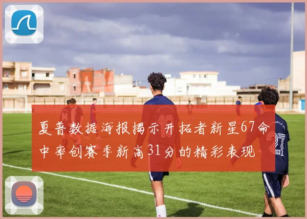 夏普数据海报揭示开拓者新星67命中率创赛季新高31分的精彩表现