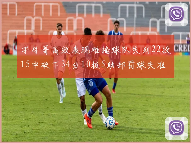 字母哥高效表现难掩球队失利22投15中砍下34分10板5助却罚球失准