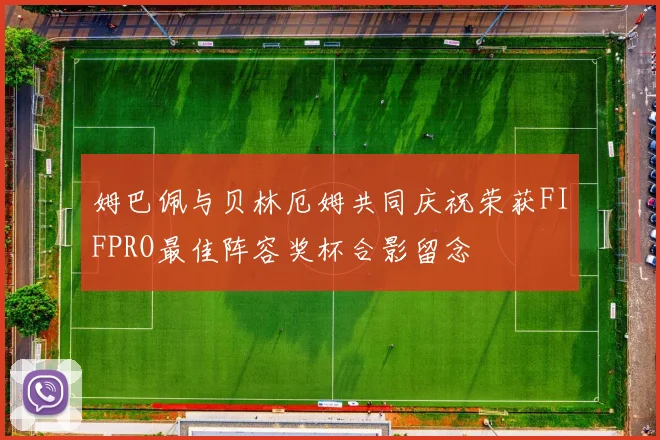 姆巴佩与贝林厄姆共同庆祝荣获FIFPRO最佳阵容奖杯合影留念