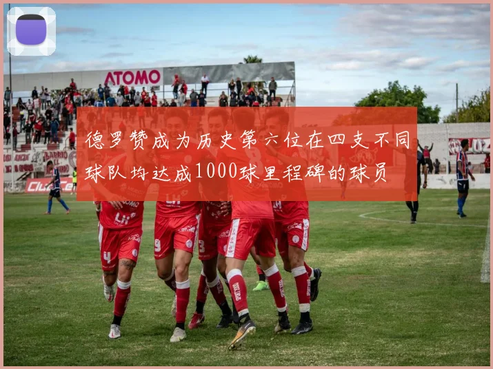 德罗赞成为历史第六位在四支不同球队均达成1000球里程碑的球员