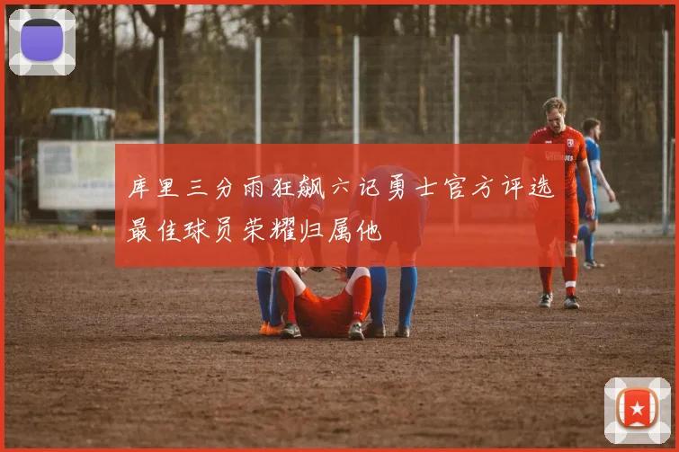库里三分雨狂飙六记勇士官方评选最佳球员荣耀归属他