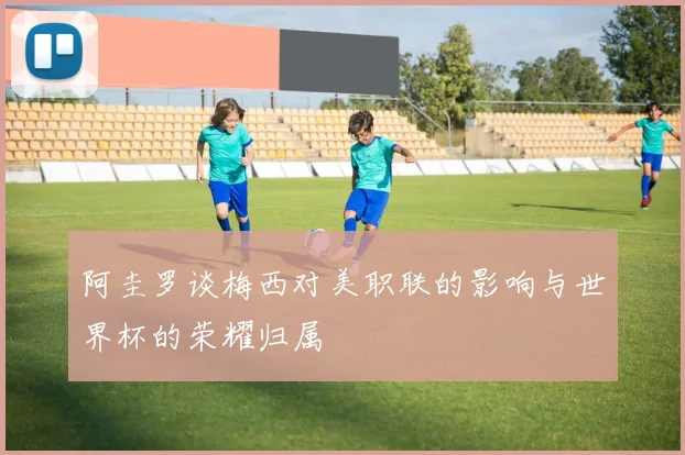 阿圭罗谈梅西对美职联的影响与世界杯的荣耀归属