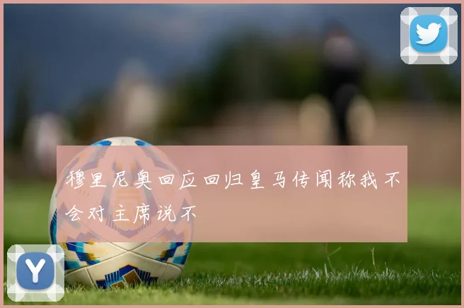 穆里尼奥回应回归皇马传闻称我不会对主席说不
