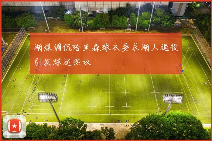 湖媒调侃哈里森球衣要求湖人退役引发球迷热议