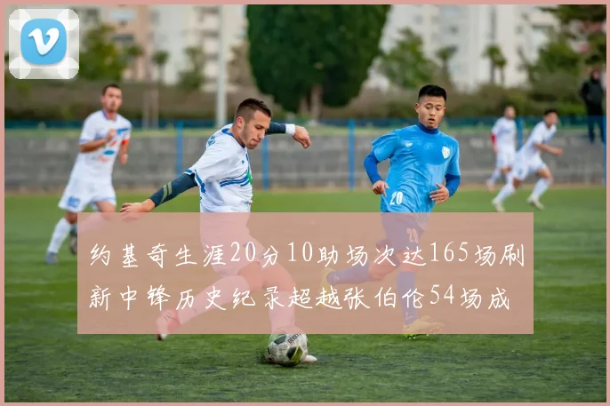 约基奇生涯20分10助场次达165场刷新中锋历史纪录超越张伯伦54场成第二