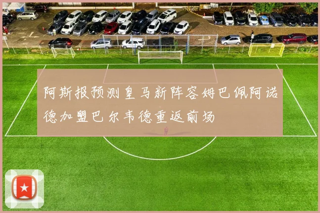 阿斯报预测皇马新阵容姆巴佩阿诺德加盟巴尔韦德重返前场