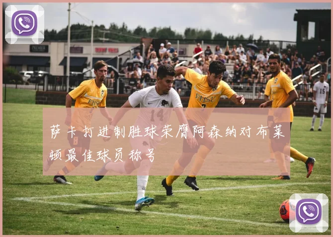 萨卡打进制胜球荣膺阿森纳对布莱顿最佳球员称号