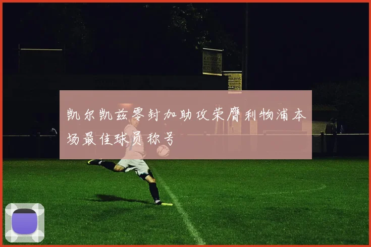 凯尔凯兹零封加助攻荣膺利物浦本场最佳球员称号