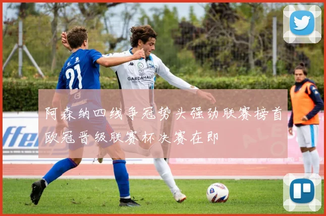 阿森纳四线争冠势头强劲联赛榜首欧冠晋级联赛杯决赛在即