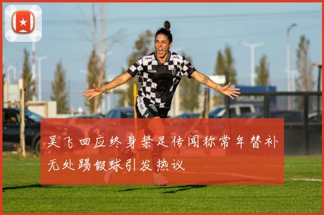 吴飞回应终身禁足传闻称常年替补无处踢假球引发热议