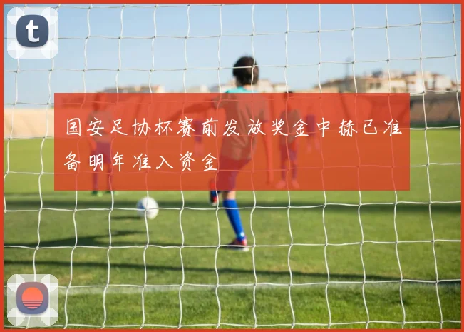 国安足协杯赛前发放奖金中赫已准备明年准入资金