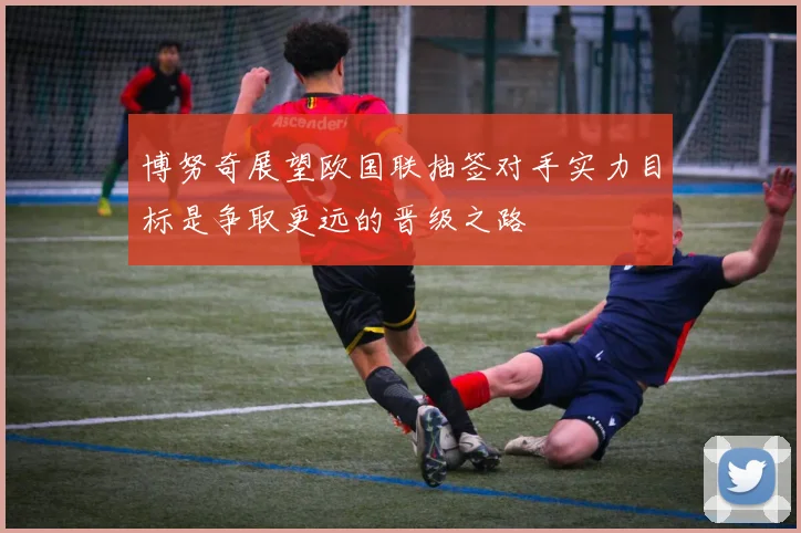 博努奇展望欧国联抽签对手实力目标是争取更远的晋级之路