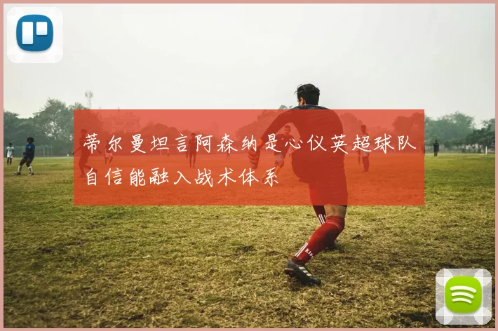 蒂尔曼坦言阿森纳是心仪英超球队自信能融入战术体系