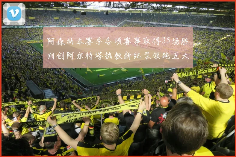 阿森纳本赛季各项赛事取得35场胜利创阿尔特塔执教新纪录领跑五大联赛