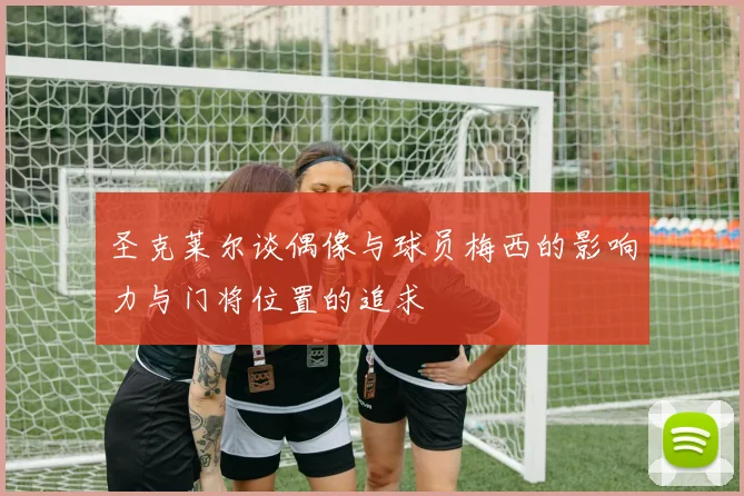 圣克莱尔谈偶像与球员梅西的影响力与门将位置的追求