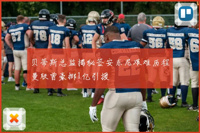 贝蒂斯总监揭秘签安东尼艰难历程曼联曾豪掷1亿引援