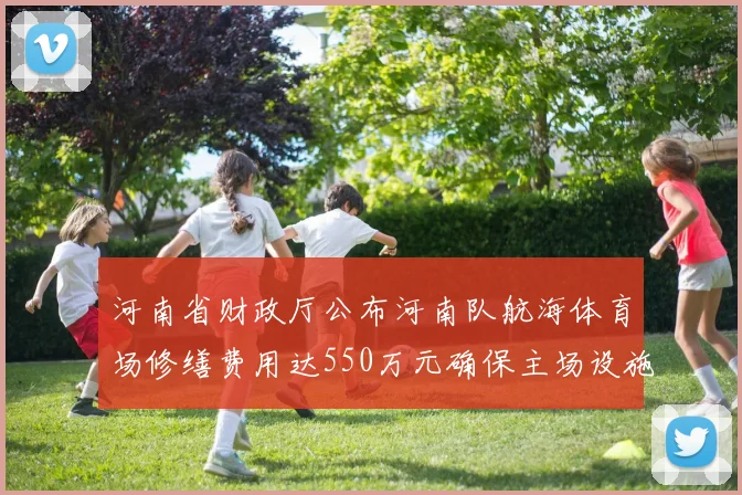 河南省财政厅公布河南队航海体育场修缮费用达550万元确保主场设施安全