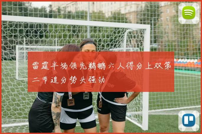雷霆半场领先鹈鹕六人得分上双第二节追分势头强劲