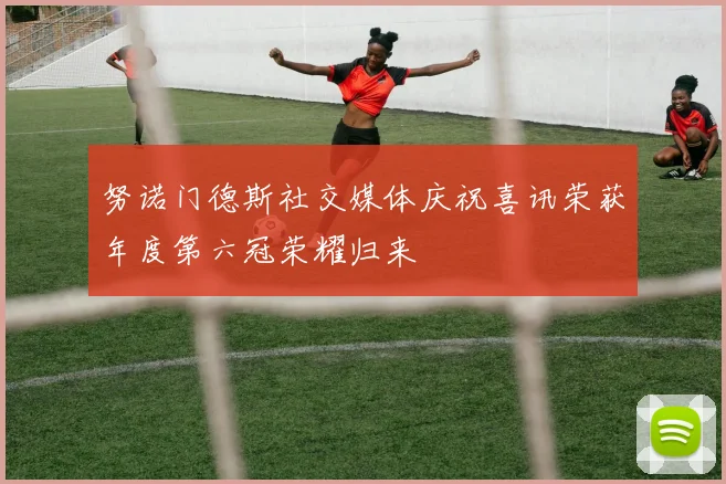 努诺门德斯社交媒体庆祝喜讯荣获年度第六冠荣耀归来