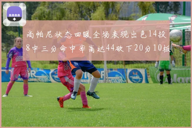 尚帕尼状态回暖全场表现出色14投8中三分命中率高达44砍下20分10板4助