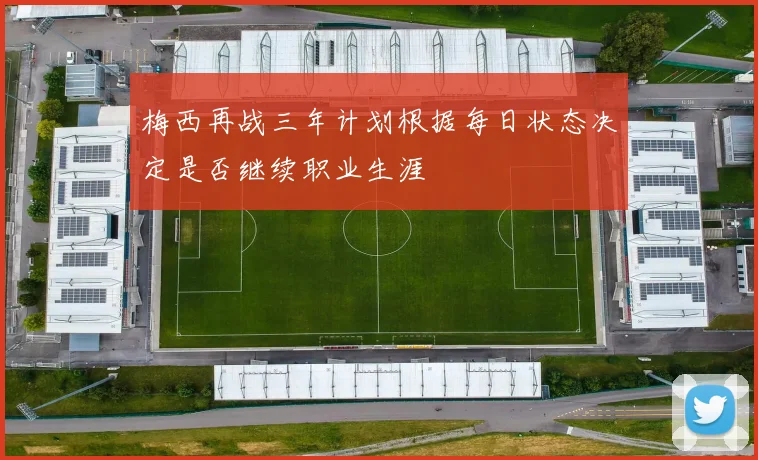 梅西再战三年计划根据每日状态决定是否继续职业生涯