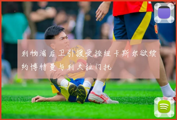 利物浦后卫引援受挫纽卡斯尔欲续约博特曼与利夫拉门托