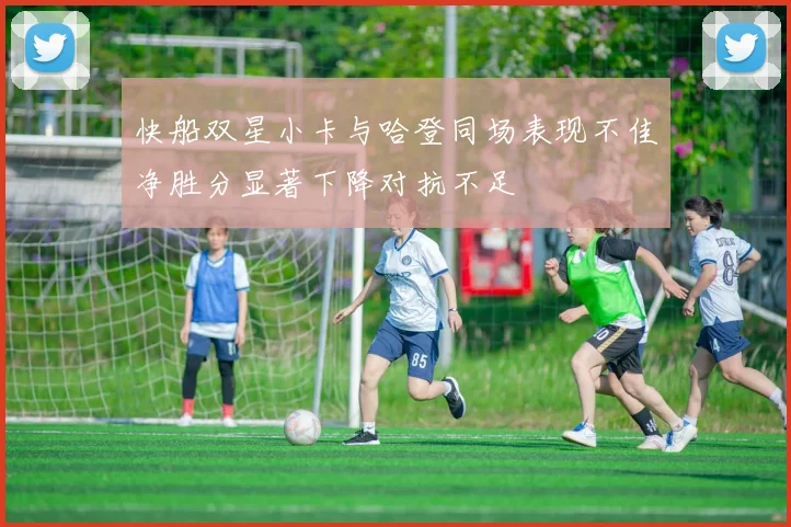 快船双星小卡与哈登同场表现不佳净胜分显著下降对抗不足