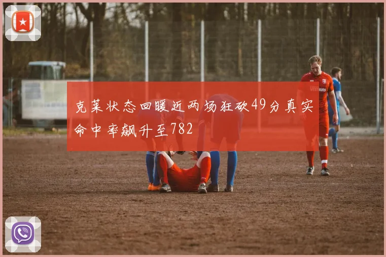 克莱状态回暖近两场狂砍49分真实命中率飙升至782