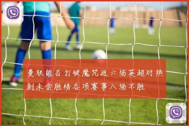 曼联能否打破魔咒近六场英超对热刺未尝胜绩各项赛事八场不胜