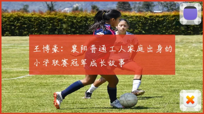 王博豪：襄阳普通工人家庭出身的小学联赛冠军成长故事