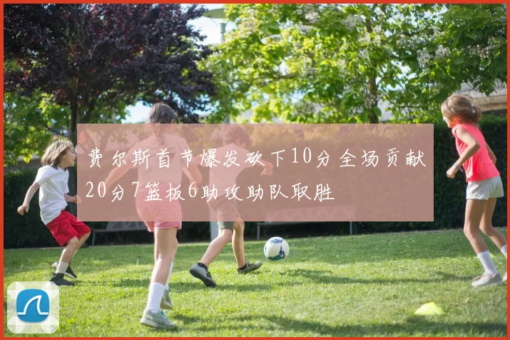 费尔斯首节爆发砍下10分全场贡献20分7篮板6助攻助队取胜