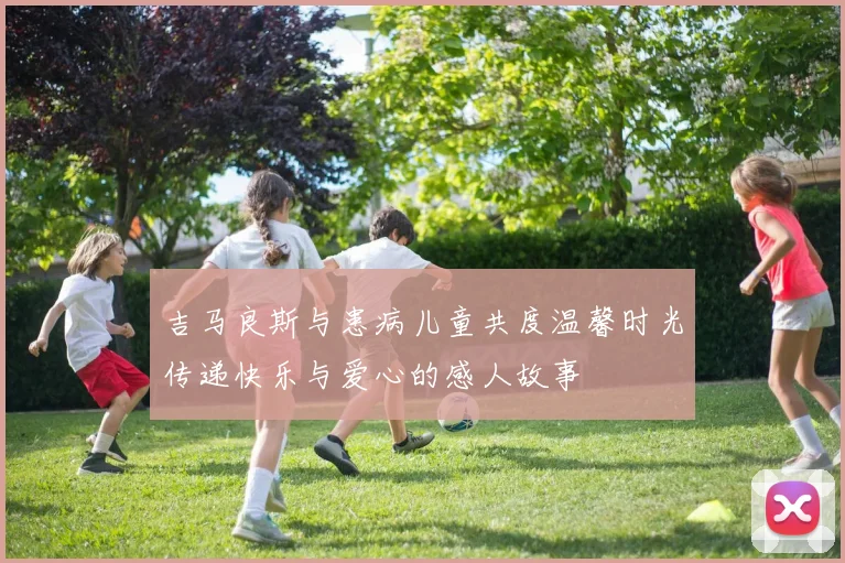 吉马良斯与患病儿童共度温馨时光传递快乐与爱心的感人故事
