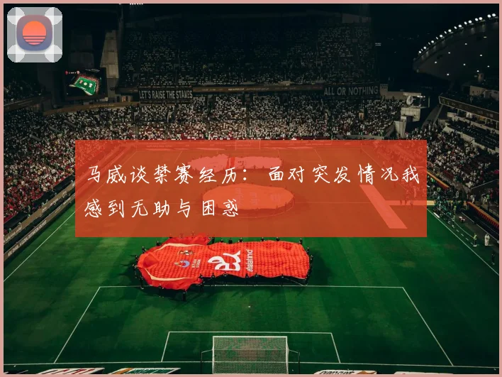 马威谈禁赛经历：面对突发情况我感到无助与困惑