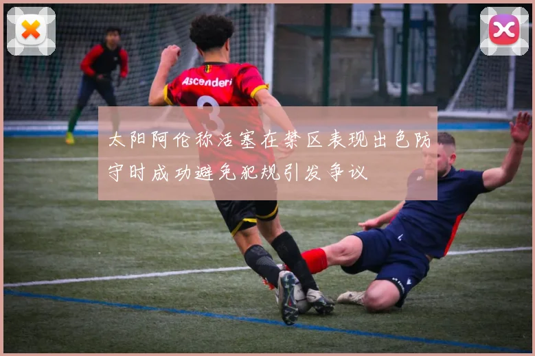 太阳阿伦称活塞在禁区表现出色防守时成功避免犯规引发争议